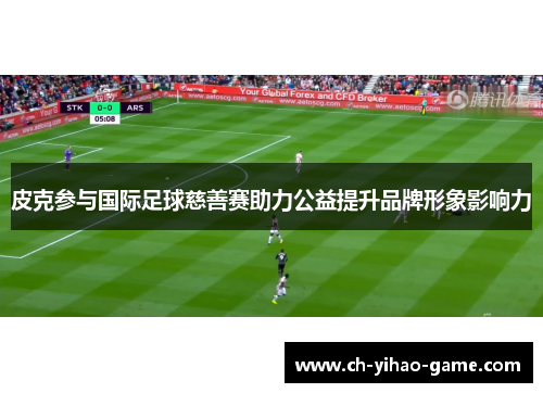 皮克参与国际足球慈善赛助力公益提升品牌形象影响力