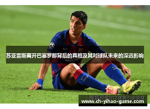 苏亚雷斯离开巴塞罗那背后的真相及其对球队未来的深远影响