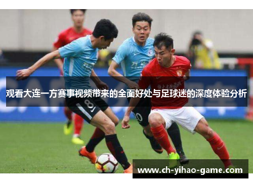 观看大连一方赛事视频带来的全面好处与足球迷的深度体验分析