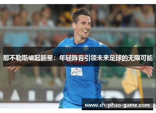 那不勒斯崛起新星：年轻阵容引领未来足球的无限可能