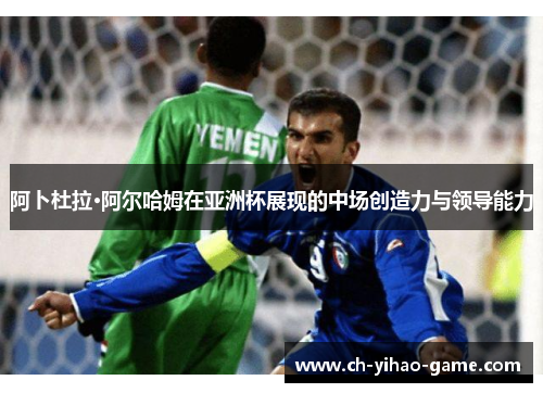 阿卜杜拉·阿尔哈姆在亚洲杯展现的中场创造力与领导能力