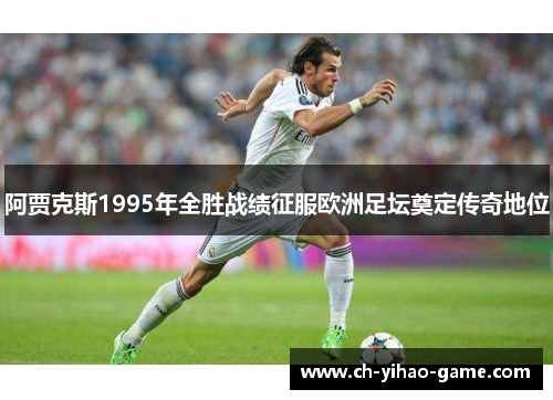 阿贾克斯1995年全胜战绩征服欧洲足坛奠定传奇地位