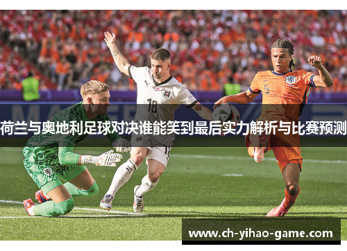 荷兰与奥地利足球对决谁能笑到最后实力解析与比赛预测
